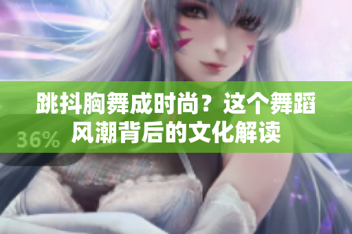跳抖胸舞成時(shí)尚？這個(gè)舞蹈風(fēng)潮背后的文化解讀