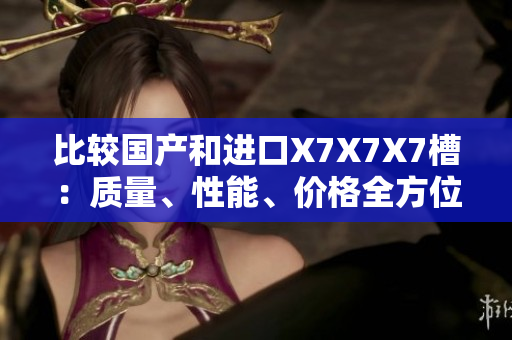 比較國產(chǎn)和進口X7X7X7槽：質(zhì)量、性能、價格全方位對比
