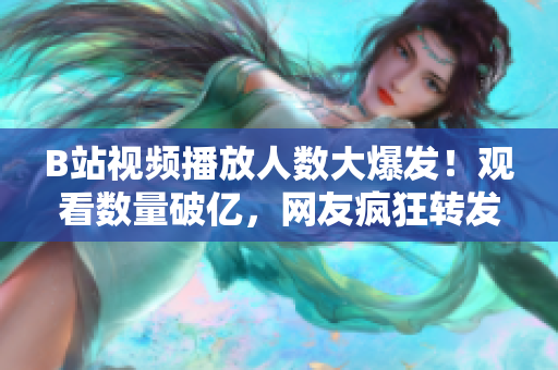 B站視頻播放人數(shù)大爆發(fā)！觀看數(shù)量破億，網(wǎng)友瘋狂轉(zhuǎn)發(fā)評(píng)論