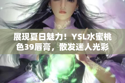 展現(xiàn)夏日魅力！YSL水蜜桃色39唇膏，散發(fā)迷人光彩
