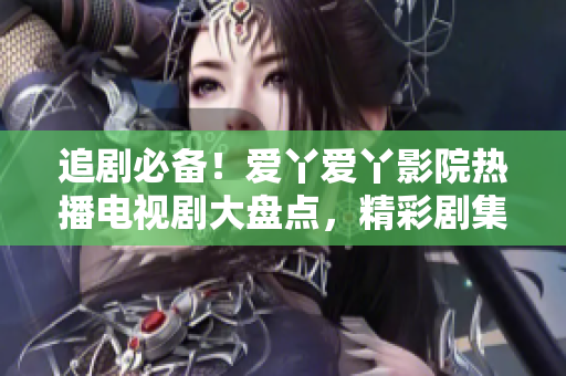 追劇必備！愛丫愛丫影院熱播電視劇大盤點，精彩劇集等你來追！