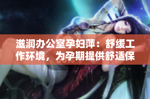 滋潤(rùn)辦公室孕婦萍：舒緩工作環(huán)境，為孕期提供舒適保障