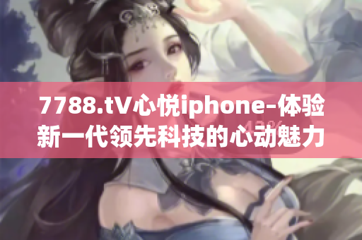 7788.t∨心悅iphone–體驗新一代領(lǐng)先科技的心動魅力
