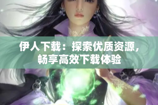 伊人下載：探索優(yōu)質(zhì)資源，暢享高效下載體驗(yàn)