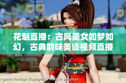 花魁直播：古風(fēng)美女如夢(mèng)如幻，古典韻味美談視頻直播