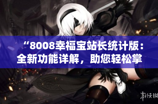 “8008幸福寶站長統(tǒng)計(jì)版：全新功能詳解，助您輕松掌握數(shù)據(jù)”
