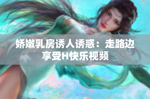 嬌嫩乳房誘人誘惑：走路邊享受H快樂(lè)視頻