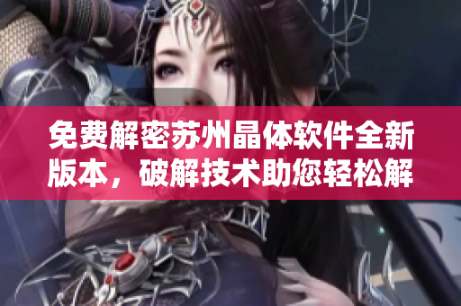 免費(fèi)解密蘇州晶體軟件全新版本，破解技術(shù)助您輕松解鎖功能特權(quán)