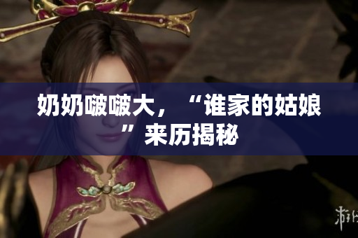 奶奶啵啵大，“誰家的姑娘”來歷揭秘