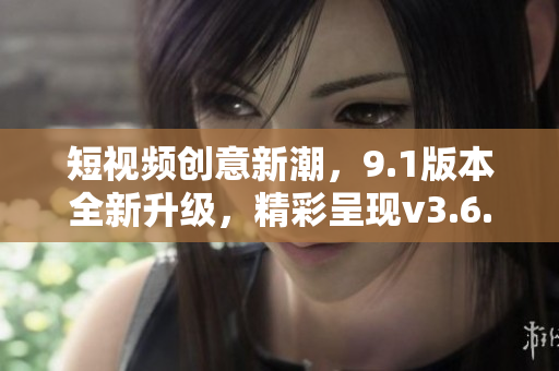 短視頻創(chuàng)意新潮，9.1版本全新升級(jí)，精彩呈現(xiàn)v3.6.0
