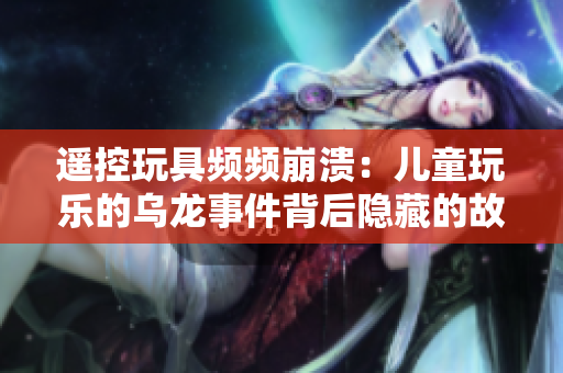 遙控玩具頻頻崩潰：兒童玩樂的烏龍事件背后隱藏的故事