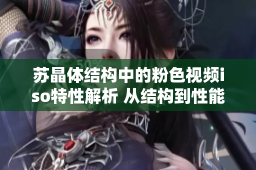 蘇晶體結構中的粉色視頻iso特性解析 從結構到性能的全面探索