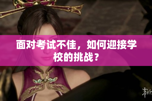 面對考試不佳，如何迎接學校的挑戰(zhàn)？