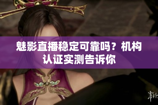 魅影直播穩(wěn)定可靠嗎？機(jī)構(gòu)認(rèn)證實(shí)測(cè)告訴你