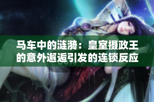 馬車(chē)中的漣漪：皇室攝政王的意外邂逅引發(fā)的連鎖反應(yīng)