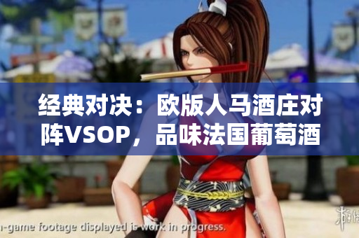 經(jīng)典對(duì)決：歐版人馬酒莊對(duì)陣VSOP，品味法國(guó)葡萄酒的魅力