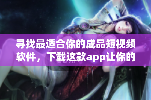 尋找最適合你的成品短視頻軟件，下載這款app讓你的創(chuàng)意無限延伸