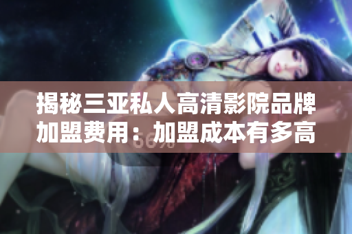 揭秘三亞私人高清影院品牌加盟費(fèi)用：加盟成本有多高？