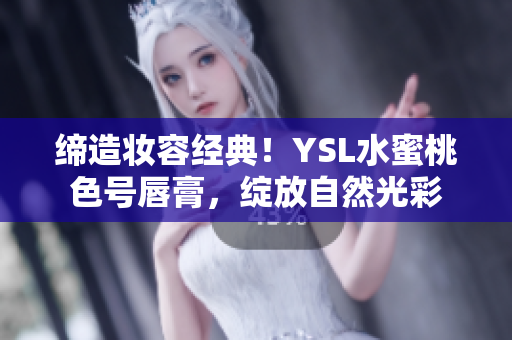 締造妝容經(jīng)典！YSL水蜜桃色號(hào)唇膏，綻放自然光彩