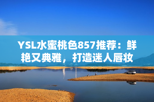 YSL水蜜桃色857推薦：鮮艷又典雅，打造迷人唇妝