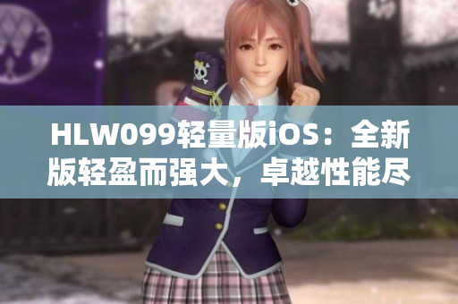 HLW099輕量版iOS：全新版輕盈而強(qiáng)大，卓越性能盡展 iOS平臺(tái)新體驗(yàn)