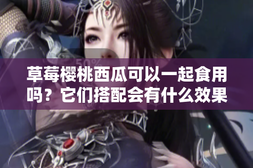 草莓櫻桃西瓜可以一起食用嗎？它們搭配會(huì)有什么效果？