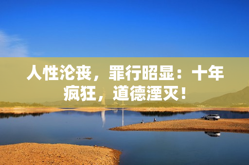 人性淪喪，罪行昭顯：十年瘋狂，道德湮滅！