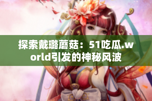 探索戴璐蘑菇：51吃瓜.world引發(fā)的神秘風波