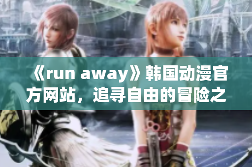 《run away》韓國動漫官方網(wǎng)站，追尋自由的冒險之旅