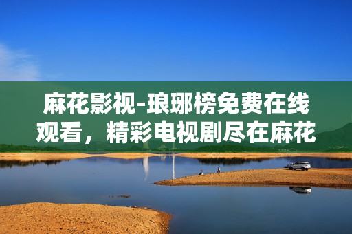 麻花影視-瑯琊榜免費(fèi)在線觀看，精彩電視劇盡在麻花影視平臺(tái)