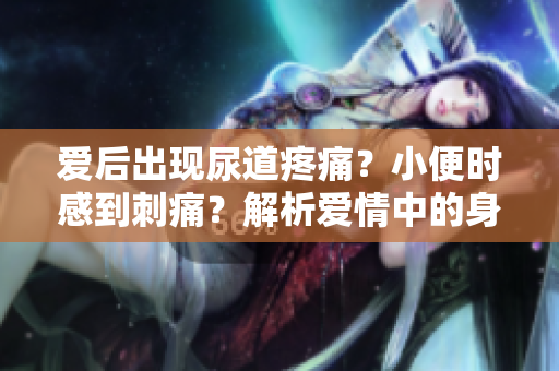 愛后出現(xiàn)尿道疼痛？小便時(shí)感到刺痛？解析愛情中的身體信號(hào)