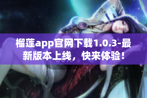 榴蓮app官網(wǎng)下載1.0.3-最新版本上線，快來(lái)體驗(yàn)！