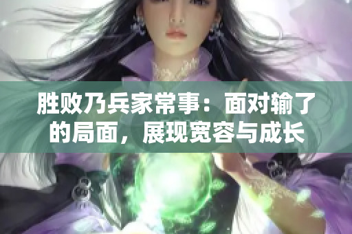 勝敗乃兵家常事：面對輸了的局面，展現(xiàn)寬容與成長