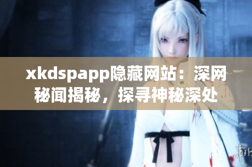xkdspapp隱藏網站：深網秘聞揭秘，探尋神秘深處