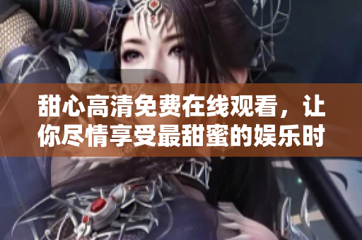 甜心高清免費在線觀看，讓你盡情享受最甜蜜的娛樂時光