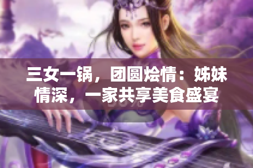 三女一鍋，團圓燴情：姊妹情深，一家共享美食盛宴