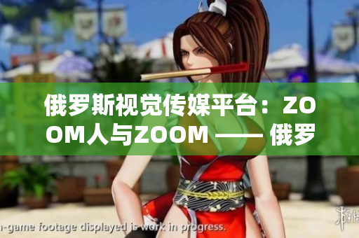 俄羅斯視覺傳媒平臺：ZOOM人與ZOOM —— 俄羅斯視頻交流新風潮