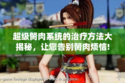 超級(jí)胬肉系統(tǒng)的治療方法大揭秘，讓您告別胬肉煩惱!