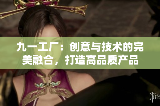 九一工廠：創(chuàng)意與技術的完美融合，打造高品質產(chǎn)品