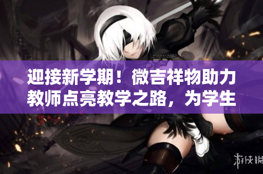 迎接新學期！微吉祥物助力教師點亮教學之路，為學生帶來更多歡樂與啟發(fā)