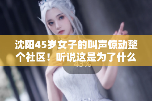 沈陽(yáng)45歲女子的叫聲驚動(dòng)整個(gè)社區(qū)！聽說(shuō)這是為了什么？