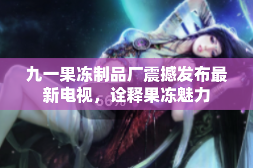 九一果凍制品廠震撼發(fā)布最新電視，詮釋果凍魅力