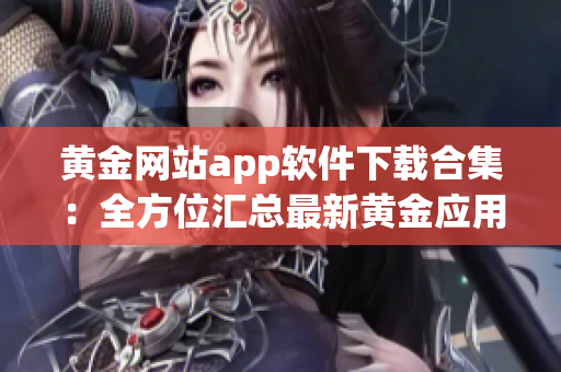 黃金網(wǎng)站app軟件下載合集：全方位匯總最新黃金應(yīng)用，一鍵輕松獲取