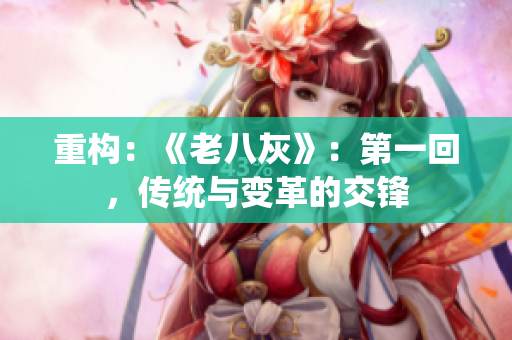 重構：《老八灰》：第一回，傳統(tǒng)與變革的交鋒