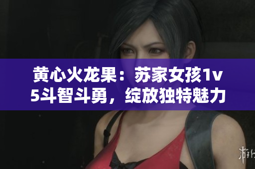 黃心火龍果：蘇家女孩1v5斗智斗勇，綻放獨(dú)特魅力