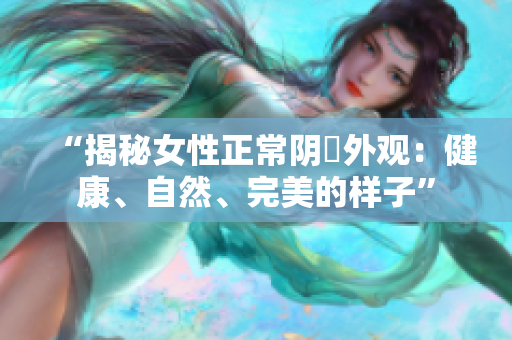“揭秘女性正常陰脣外觀：健康、自然、完美的樣子”