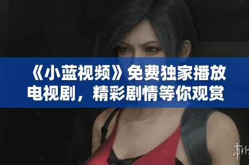 《小藍(lán)視頻》免費(fèi)獨(dú)家播放電視劇，精彩劇情等你觀賞