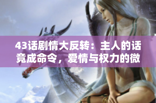 43話劇情大反轉(zhuǎn)：主人的話竟成命令，愛情與權(quán)力的微妙交織揭秘