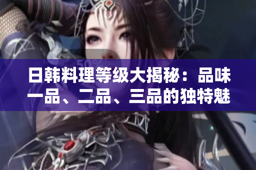 日韓料理等級大揭秘：品味一品、二品、三品的獨(dú)特魅力