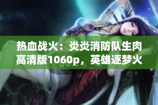 熱血戰(zhàn)火：炎炎消防隊生肉高清版1060p，英雄逐夢火線